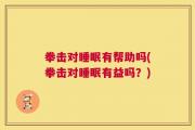 拳击对睡眠有帮助吗(拳击对睡眠有益吗？)