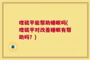 喹硫平能帮助睡眠吗(喹硫平对改善睡眠有帮助吗？)