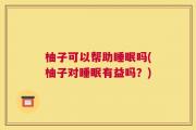 柚子可以帮助睡眠吗(柚子对睡眠有益吗？)