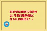 妈妈帮助睡眠礼物是什么(母亲的睡眠援助：什么礼物最适合？)