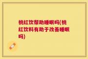 桃红饮帮助睡眠吗(桃红饮料有助于改善睡眠吗)