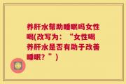 养肝水帮助睡眠吗女性喝(改写为：“女性喝养肝水是否有助于改善睡眠？”)