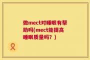 做mect对睡眠有帮助吗(mect能提高睡眠质量吗？)