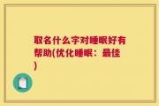 取名什么字对睡眠好有帮助(优化睡眠：最佳)