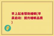 早上起来帮助睡眠(早晨启动：提升睡眠品质)