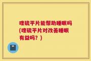 喹硫平片能帮助睡眠吗(喹硫平片对改善睡眠有益吗？)