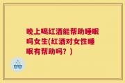 晚上喝红酒能帮助睡眠吗女生(红酒对女性睡眠有帮助吗？)