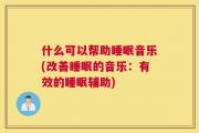 什么可以帮助睡眠音乐(改善睡眠的音乐：有效的睡眠辅助)