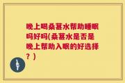 晚上喝桑葚水帮助睡眠吗好吗(桑葚水是否是晚上帮助入眠的好选择？)