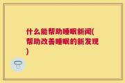 什么能帮助睡眠新闻(帮助改善睡眠的新发现)