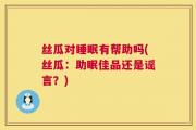 丝瓜对睡眠有帮助吗(丝瓜：助眠佳品还是谣言？)