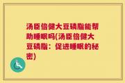 汤臣倍健大豆磷脂能帮助睡眠吗(汤臣倍健大豆磷脂：促进睡眠的秘密)