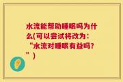 水流能帮助睡眠吗为什么(可以尝试将改为：“水流对睡眠有益吗？”)