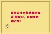 夏至吃什么帮助睡眠好些(夏至时，食物助眠功效大)