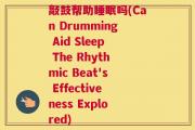 敲鼓帮助睡眠吗(Can Drumming Aid Sleep The Rhythmic Beat's Effectiveness Explored)