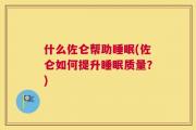 什么佐仑帮助睡眠(佐仑如何提升睡眠质量？)