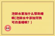 泡脚水里加什么帮助睡眠(泡脚水中添加何物可改善睡眠？)
