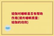 瑜伽对睡眠是否有帮助作用(提升睡眠质量：瑜伽的功效)