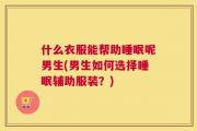 什么衣服能帮助睡眠呢男生(男生如何选择睡眠辅助服装？)