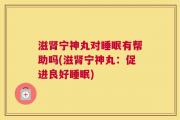 滋肾宁神丸对睡眠有帮助吗(滋肾宁神丸：促进良好睡眠)