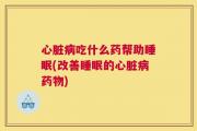 心脏病吃什么药帮助睡眠(改善睡眠的心脏病药物)