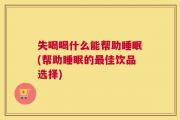 失喝喝什么能帮助睡眠(帮助睡眠的最佳饮品选择)
