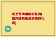 晚上帮助睡眠的礼物(提升睡眠质量的夜间礼物)