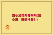 猪心汤帮助睡眠吗(猪心汤：睡前神器？)