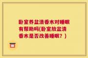 卧室养盆清香木对睡眠有帮助吗(卧室放盆清香木是否改善睡眠？)