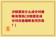 沙棘原浆什么成分对睡眠有帮助(沙棘原浆成分对改善睡眠有何作用？)