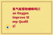 氧气能帮助睡眠吗(Can Oxygen Improve Sleep Quality)