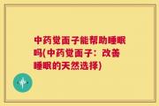 中药觉面子能帮助睡眠吗(中药觉面子：改善睡眠的天然选择)