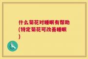 什么菊花对睡眠有帮助(特定菊花可改善睡眠)