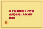 晚上帮助睡眠十分钟健身操(晚间十分钟锻炼助眠)