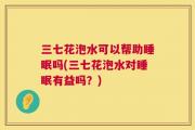 三七花泡水可以帮助睡眠吗(三七花泡水对睡眠有益吗？)