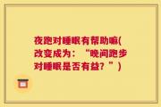 夜跑对睡眠有帮助嘛(改变成为：“晚间跑步对睡眠是否有益？”)