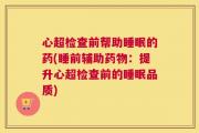 心超检查前帮助睡眠的药(睡前辅助药物：提升心超检查前的睡眠品质)