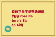 玫瑰花是不是帮助睡眠的药(Rose Nature's Sleep Aid)