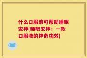 什么口服液可帮助睡眠安神(睡眠安神：一款口服液的神奇功效)