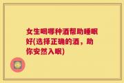 女生喝哪种酒帮助睡眠好(选择正确的酒，助你安然入眠)