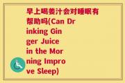 早上喝姜汁会对睡眠有帮助吗(Can Drinking Ginger Juice in the Morning Improve Sleep)