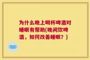 为什么晚上喝杯啤酒对睡眠有帮助(晚间饮啤酒，如何改善睡眠？)