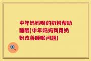 中年妈妈喝的奶粉帮助睡眠(中年妈妈利用奶粉改善睡眠问题)