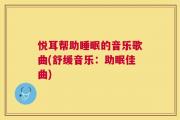 悦耳帮助睡眠的音乐歌曲(舒缓音乐：助眠佳曲)
