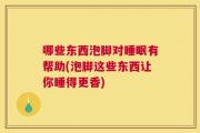 哪些东西泡脚对睡眠有帮助(泡脚这些东西让你睡得更香)