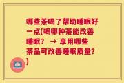 哪些茶喝了帮助睡眠好一点(喝哪种茶能改善睡眠？ → 享用哪些茶品可改善睡眠质量？)