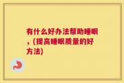 有什么好办法帮助睡眠，(提高睡眠质量的好方法)