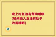 晚上吃鱼油有帮助睡眠(晚间摄入鱼油有助于改善睡眠)