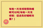 每晚一片克咳敏帮助睡眠可以吗(每晚一片克咳敏：促进良好睡眠效果？)