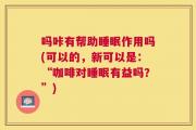 吗咔有帮助睡眠作用吗(可以的，新可以是：“咖啡对睡眠有益吗？”)